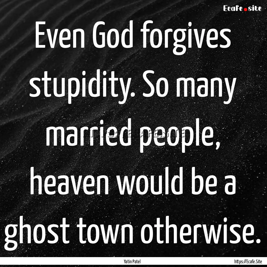 Even God forgives stupidity. So many married.... : Quote by Yatin Patel