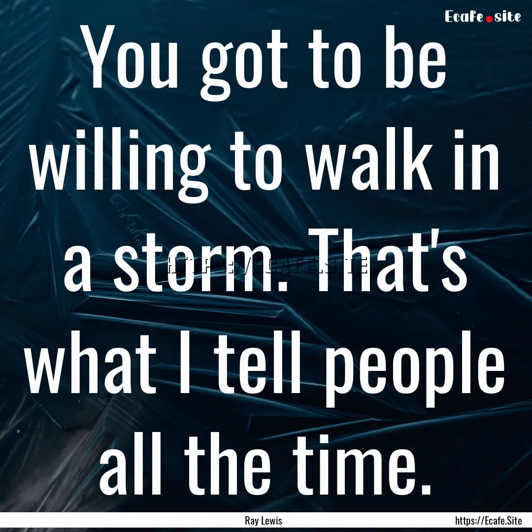 You got to be willing to walk in a storm..... : Quote by Ray Lewis