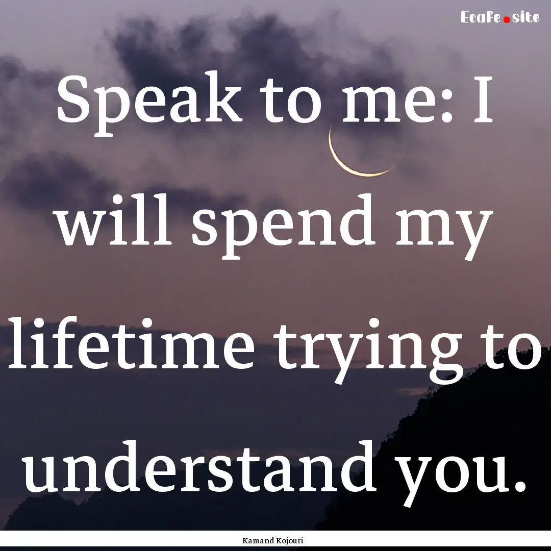 Speak to me: I will spend my lifetime trying.... : Quote by Kamand Kojouri