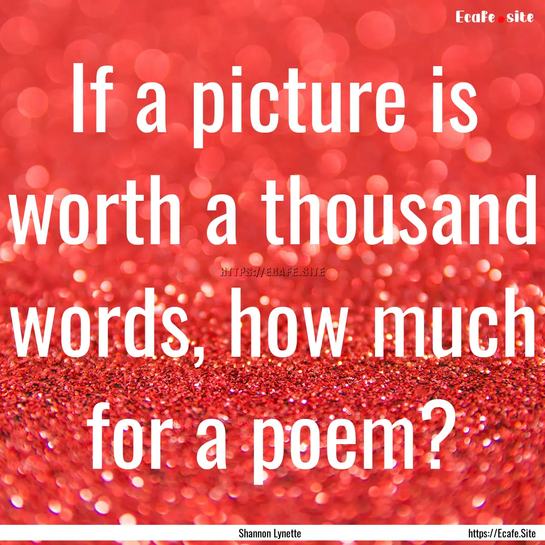 If a picture is worth a thousand words, how.... : Quote by Shannon Lynette