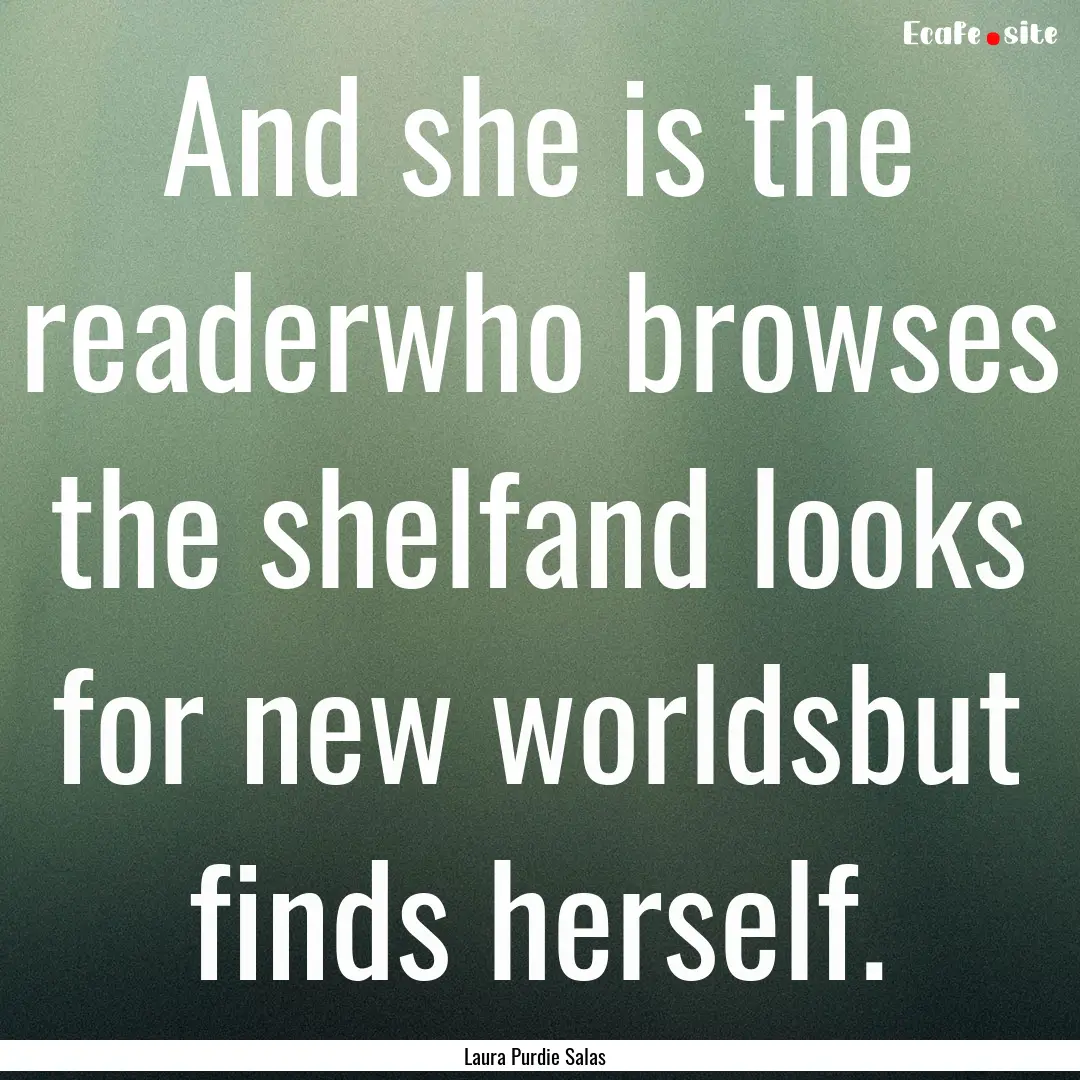 And she is the readerwho browses the shelfand.... : Quote by Laura Purdie Salas