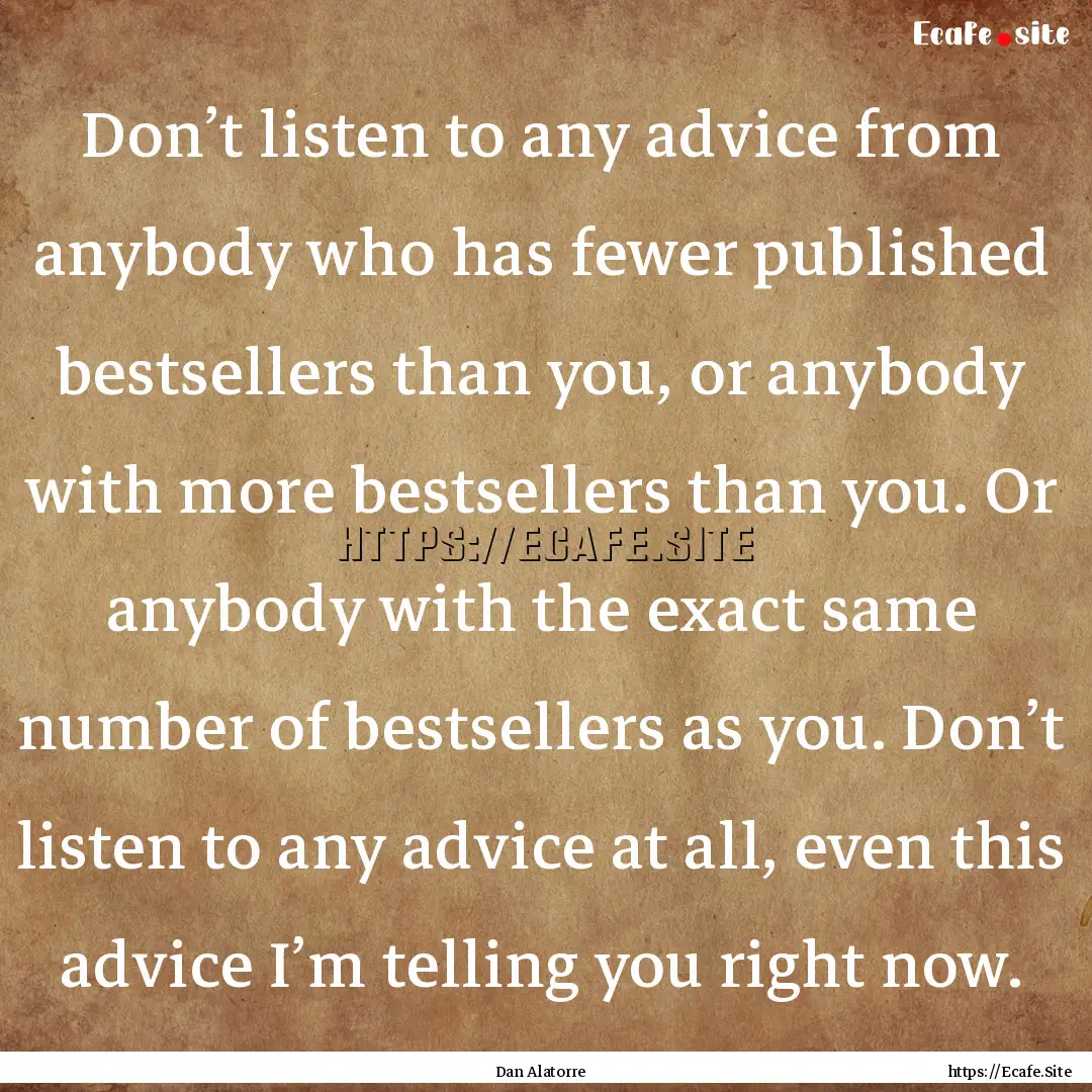 Don’t listen to any advice from anybody.... : Quote by Dan Alatorre