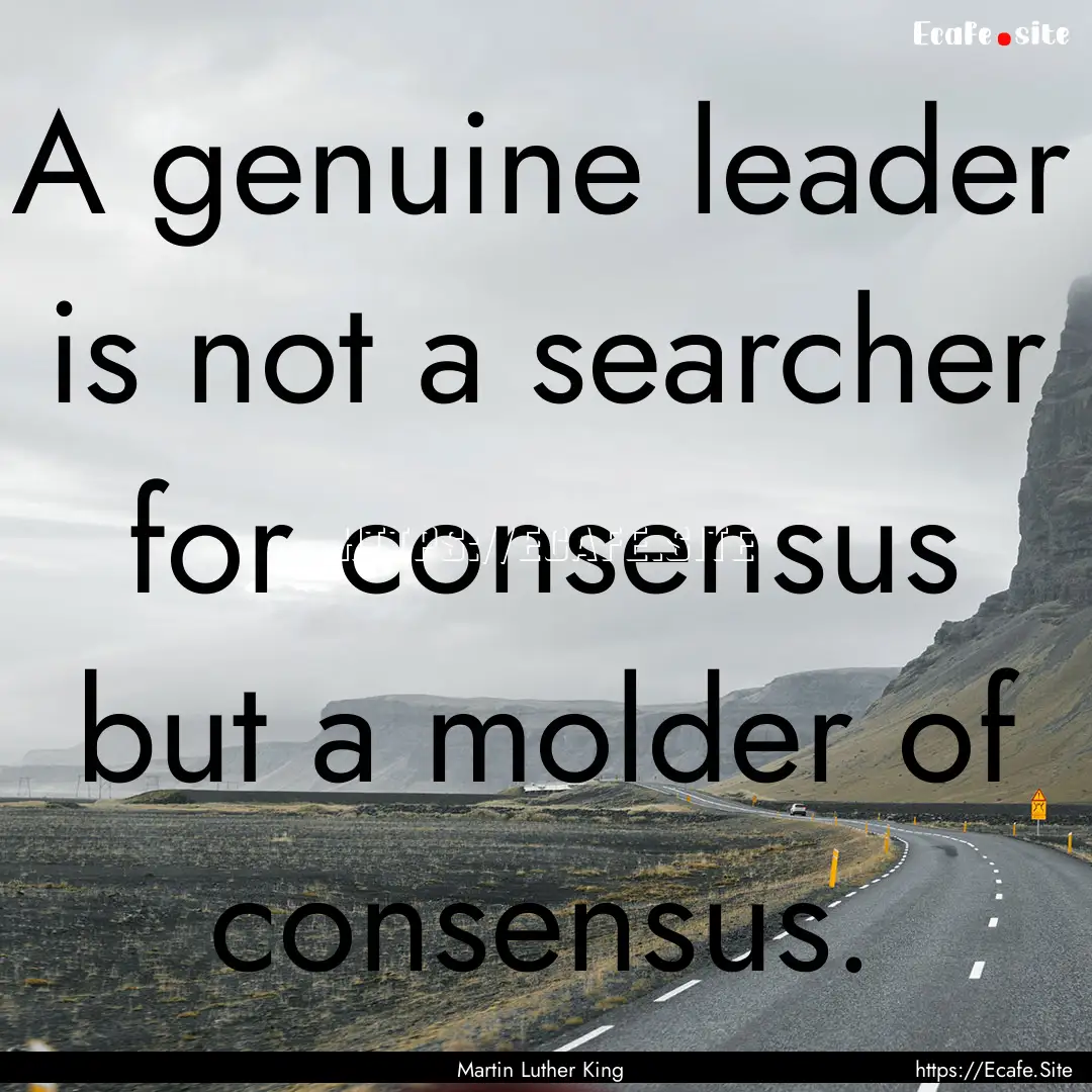 A genuine leader is not a searcher for consensus.... : Quote by Martin Luther King