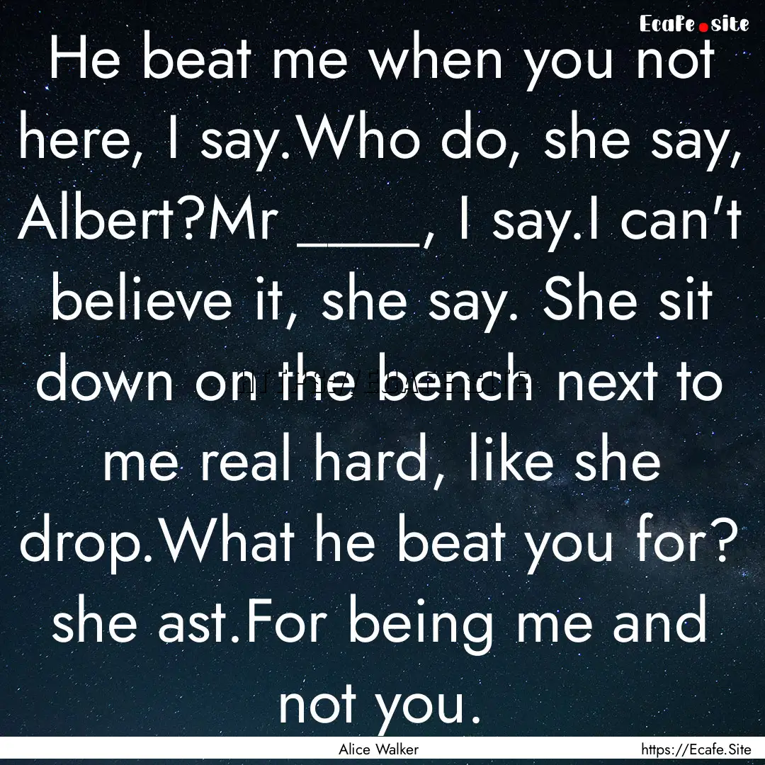 He beat me when you not here, I say.Who do,.... : Quote by Alice Walker