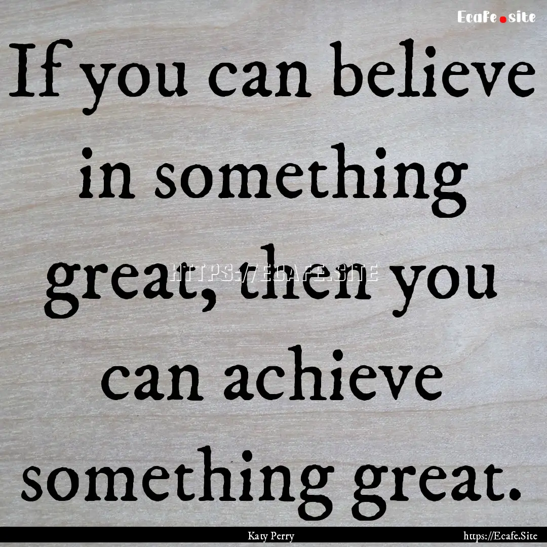 If you can believe in something great, then.... : Quote by Katy Perry