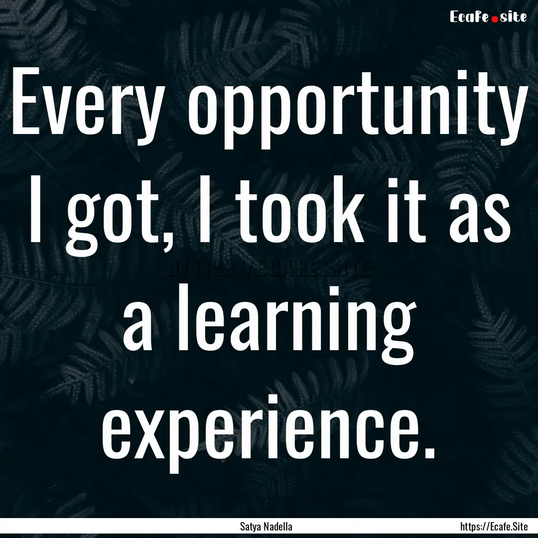 Every opportunity I got, I took it as a learning.... : Quote by Satya Nadella