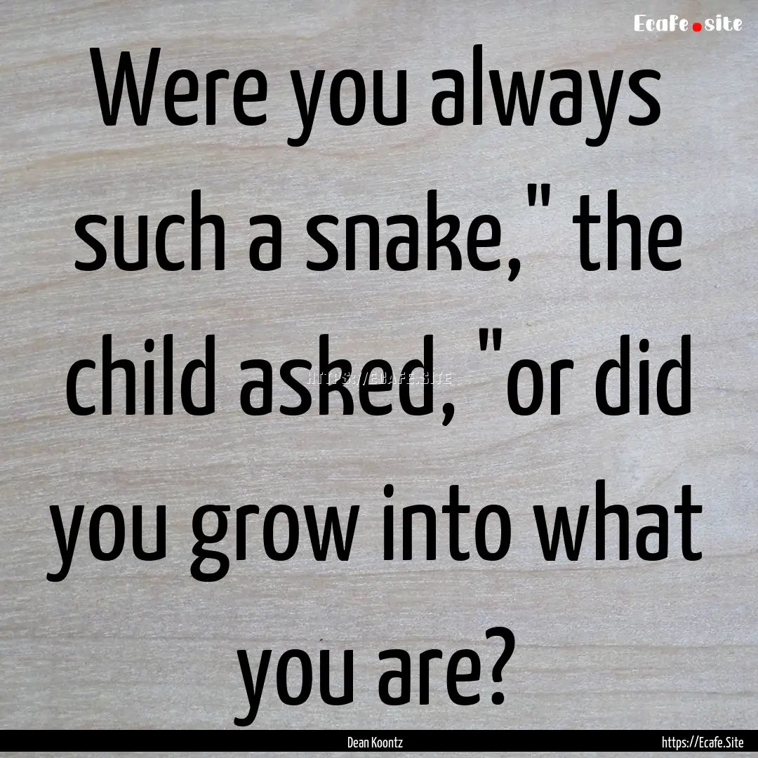 Were you always such a snake,