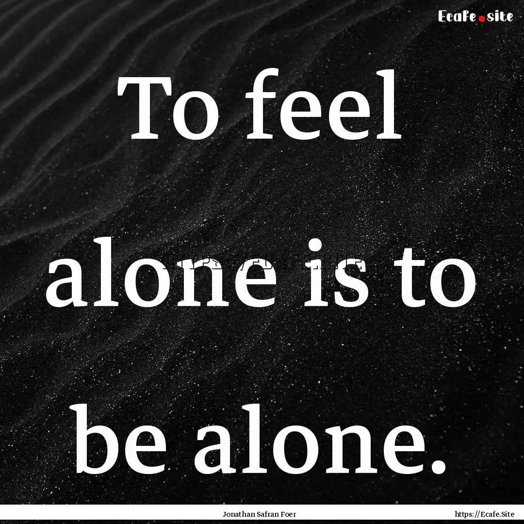 To feel alone is to be alone. : Quote by Jonathan Safran Foer