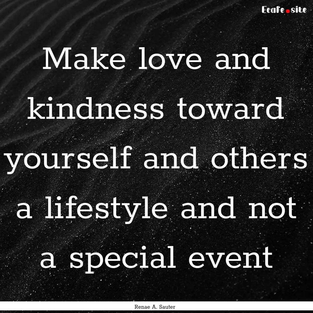 Make love and kindness toward yourself and.... : Quote by Renae A. Sauter