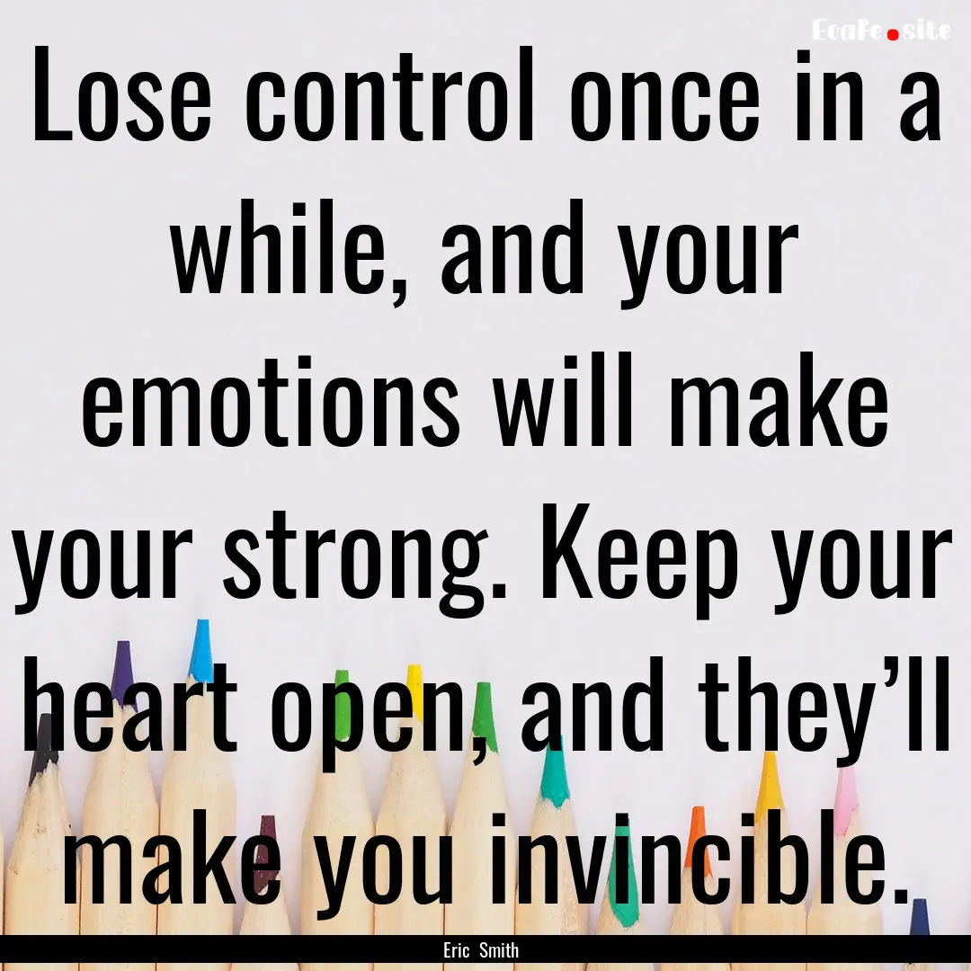 Lose control once in a while, and your emotions.... : Quote by Eric Smith