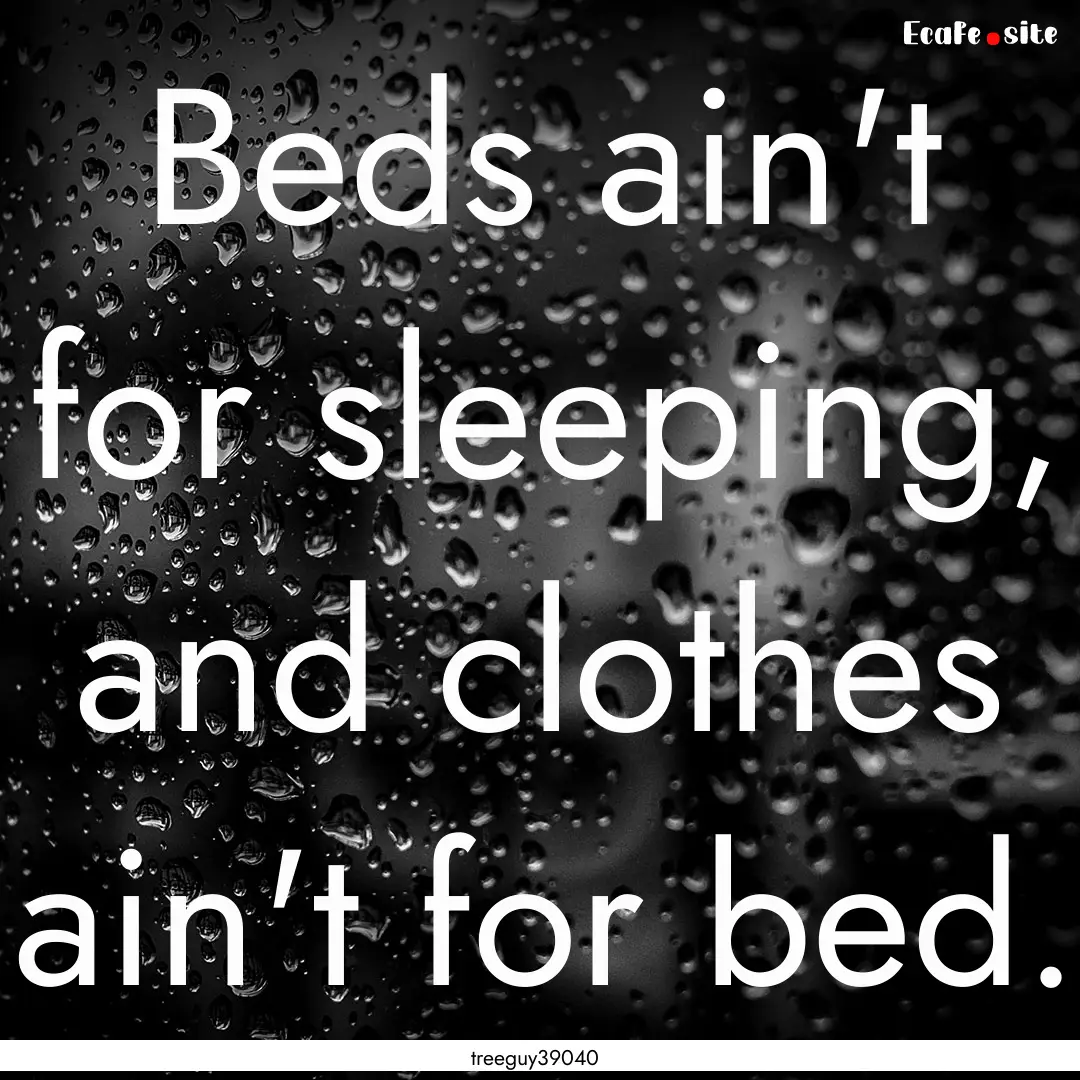 Beds ain't for sleeping, and clothes ain't.... : Quote by treeguy39040