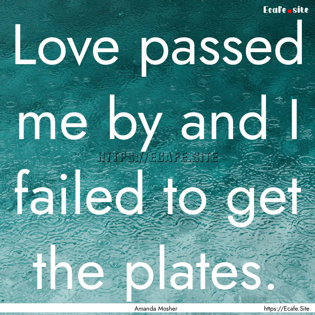 Love passed me by and I failed to get the.... : Quote by Amanda Mosher