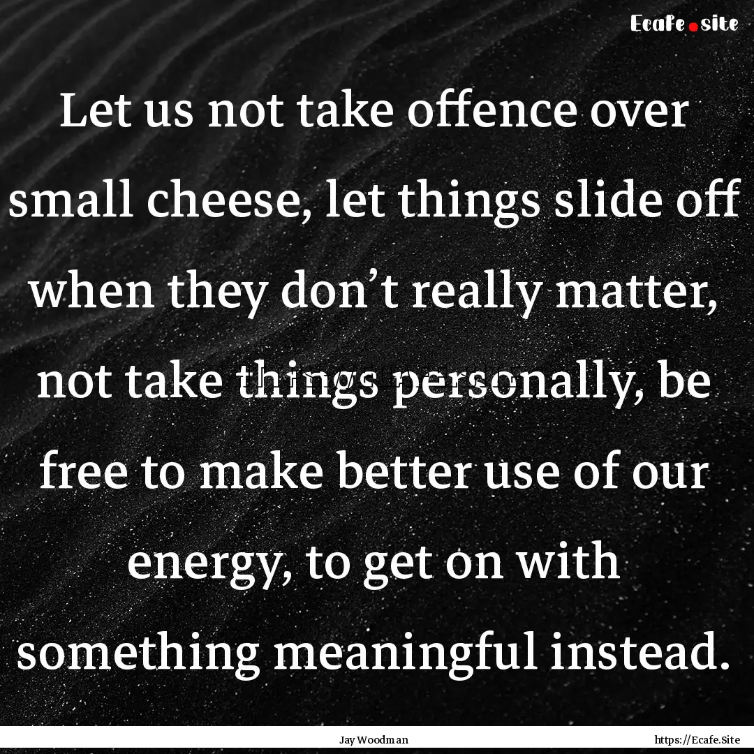 Let us not take offence over small cheese,.... : Quote by Jay Woodman