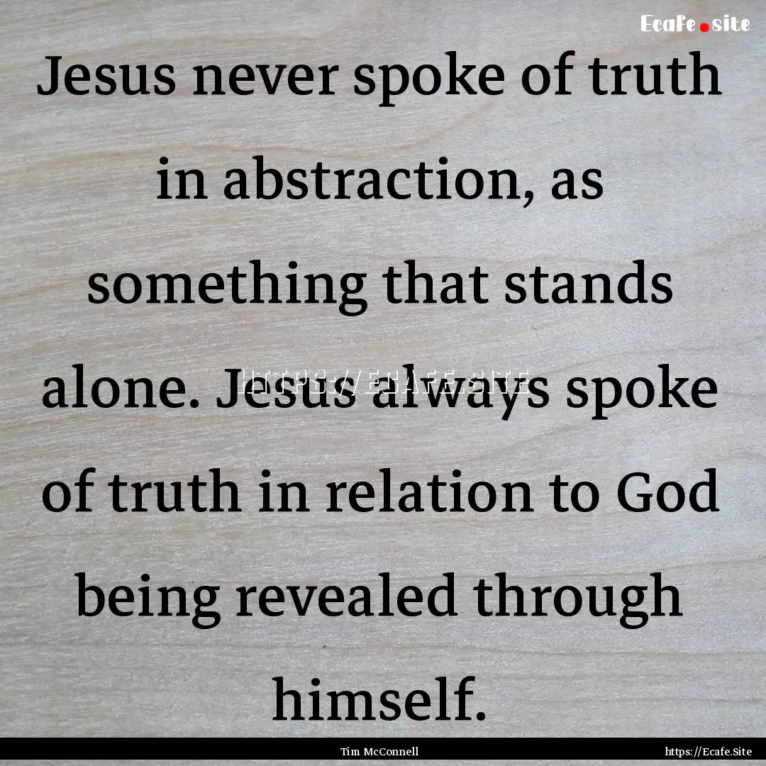 Jesus never spoke of truth in abstraction,.... : Quote by Tim McConnell