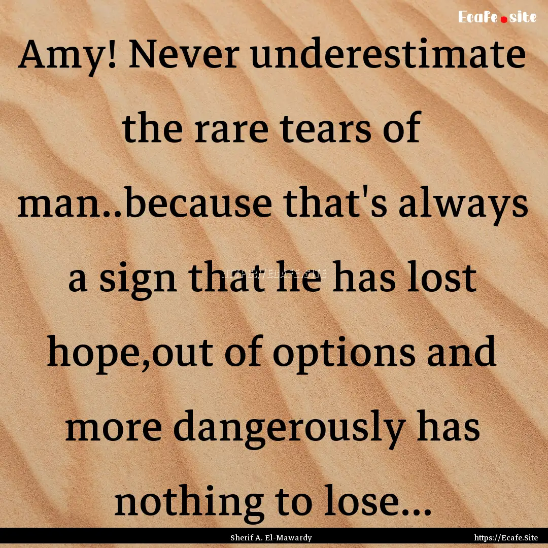 Amy! Never underestimate the rare tears of.... : Quote by Sherif A. El-Mawardy