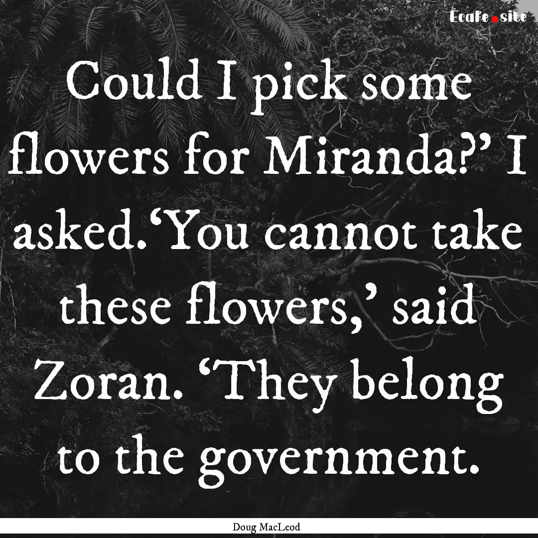 Could I pick some flowers for Miranda?’.... : Quote by Doug MacLeod