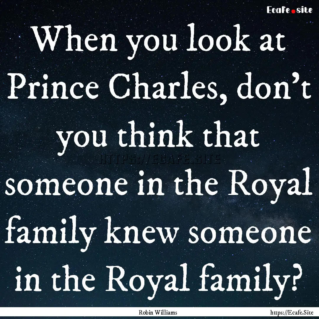 When you look at Prince Charles, don't you.... : Quote by Robin Williams