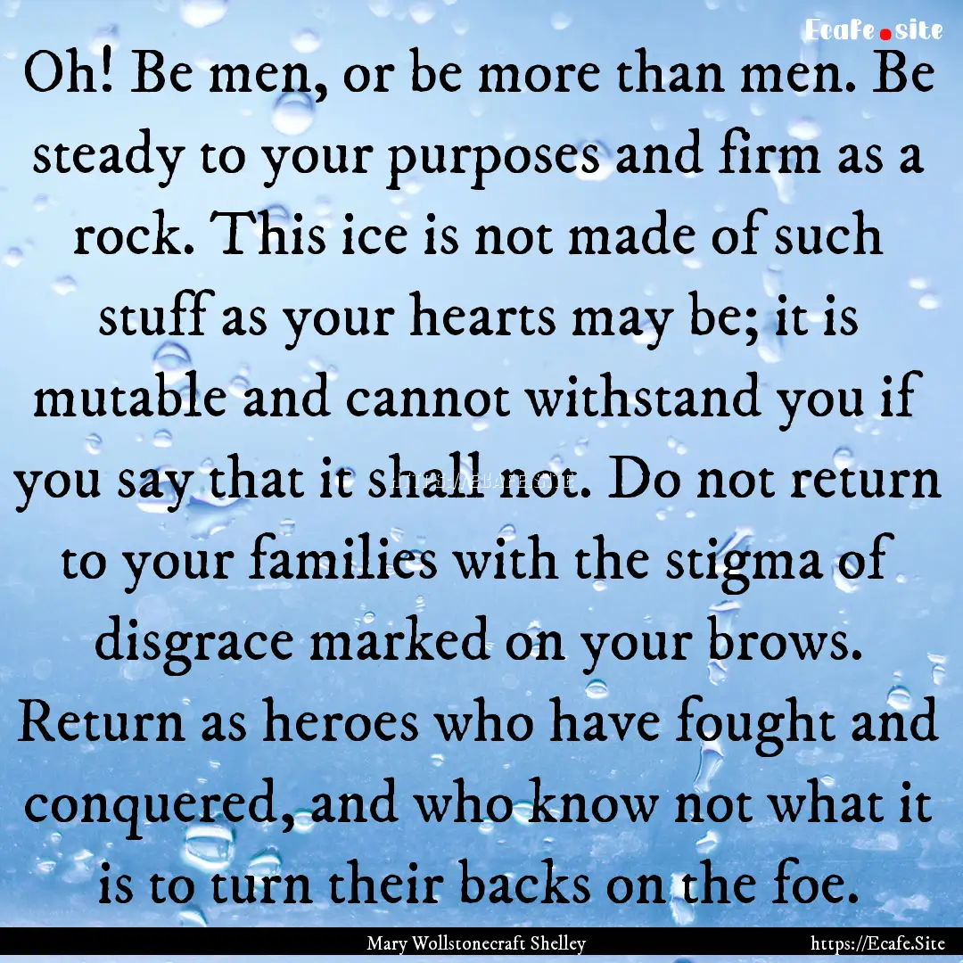 Oh! Be men, or be more than men. Be steady.... : Quote by Mary Wollstonecraft Shelley