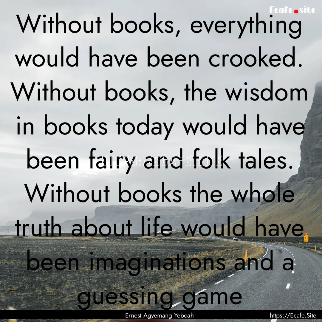 Without books, everything would have been.... : Quote by Ernest Agyemang Yeboah