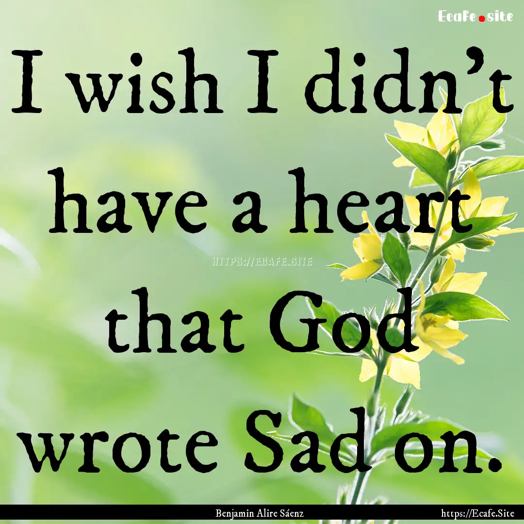 I wish I didn’t have a heart that God wrote.... : Quote by Benjamin Alire Sáenz