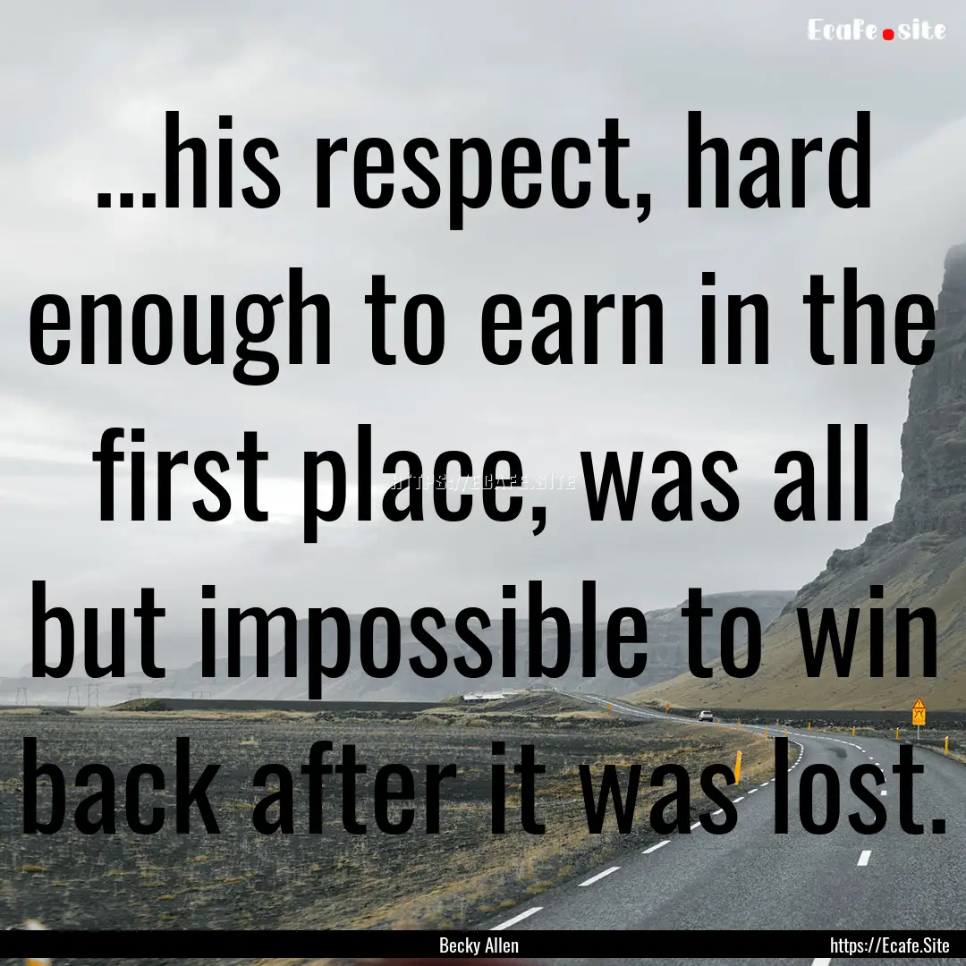 ...his respect, hard enough to earn in the.... : Quote by Becky Allen