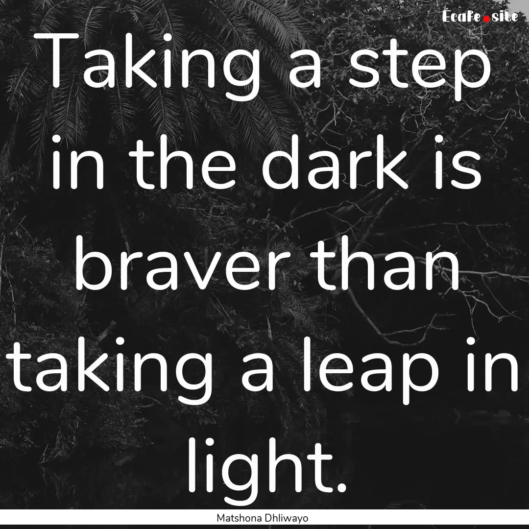 Taking a step in the dark is braver than.... : Quote by Matshona Dhliwayo