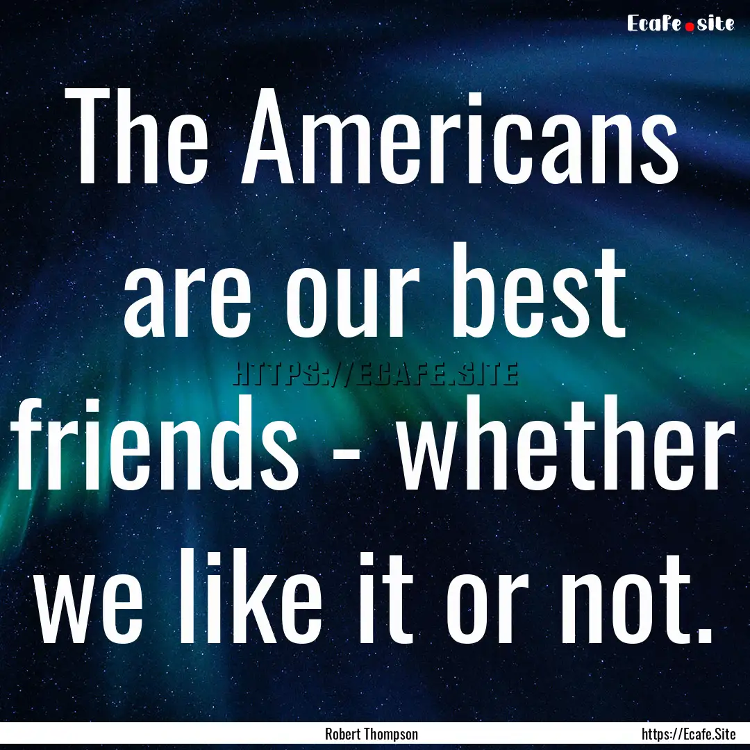 The Americans are our best friends - whether.... : Quote by Robert Thompson