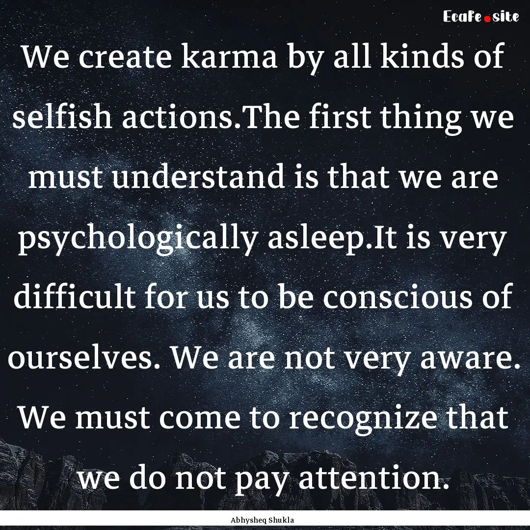 We create karma by all kinds of selfish actions.The.... : Quote by Abhysheq Shukla