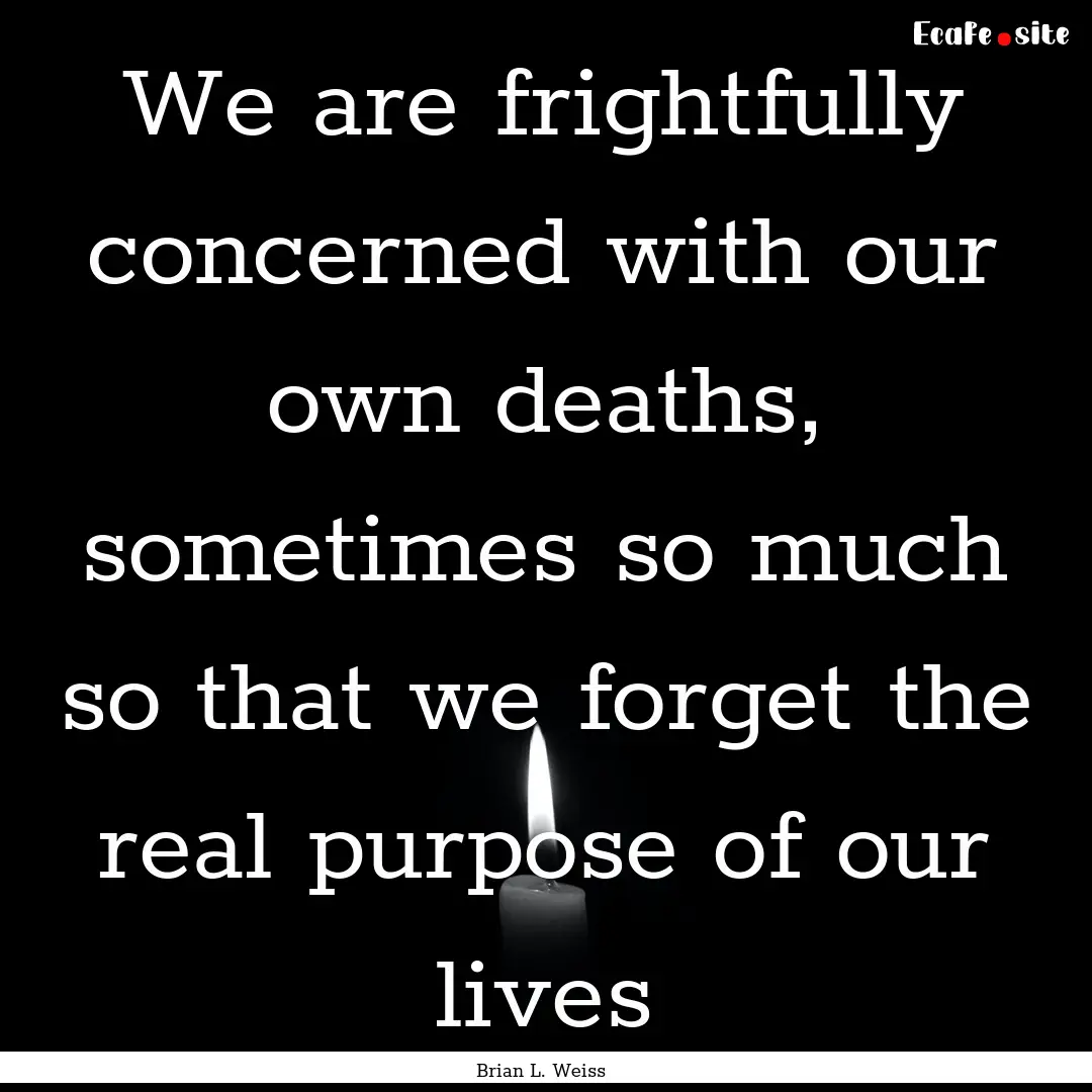 We are frightfully concerned with our own.... : Quote by Brian L. Weiss