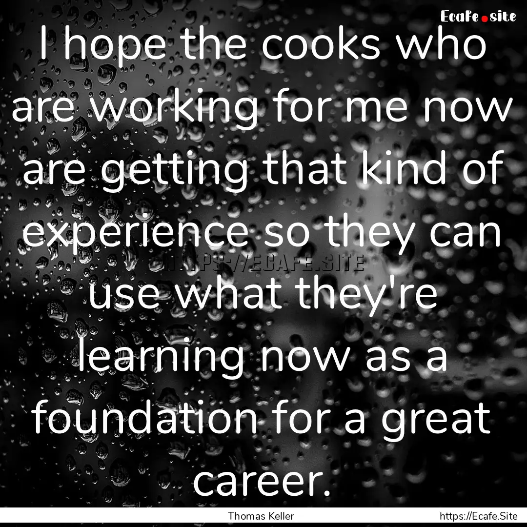 I hope the cooks who are working for me now.... : Quote by Thomas Keller