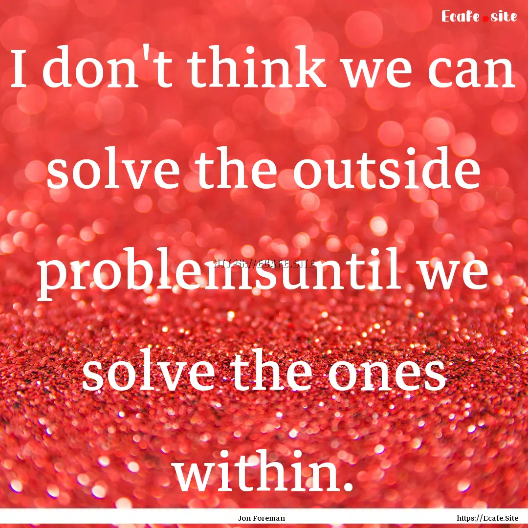 I don't think we can solve the outside problemsuntil.... : Quote by Jon Foreman