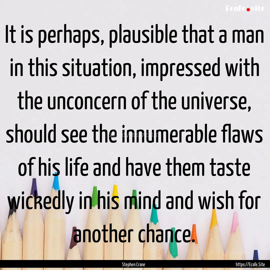 It is perhaps, plausible that a man in this.... : Quote by Stephen Crane