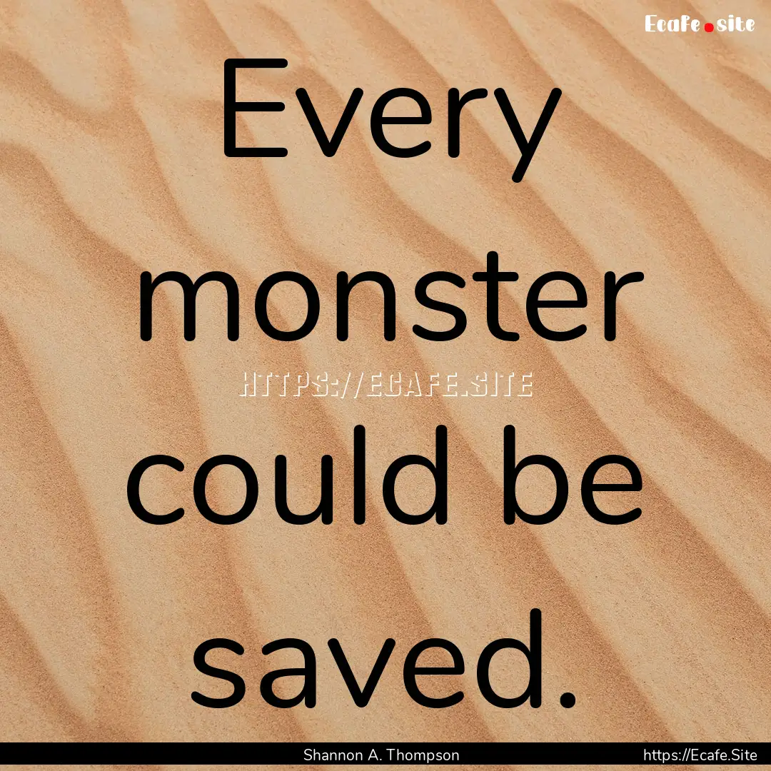 Every monster could be saved. : Quote by Shannon A. Thompson