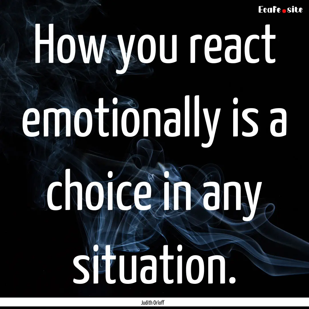 How you react emotionally is a choice in.... : Quote by Judith Orloff