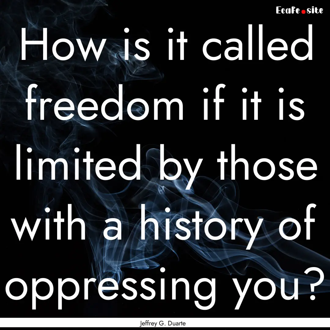 How is it called freedom if it is limited.... : Quote by Jeffrey G. Duarte