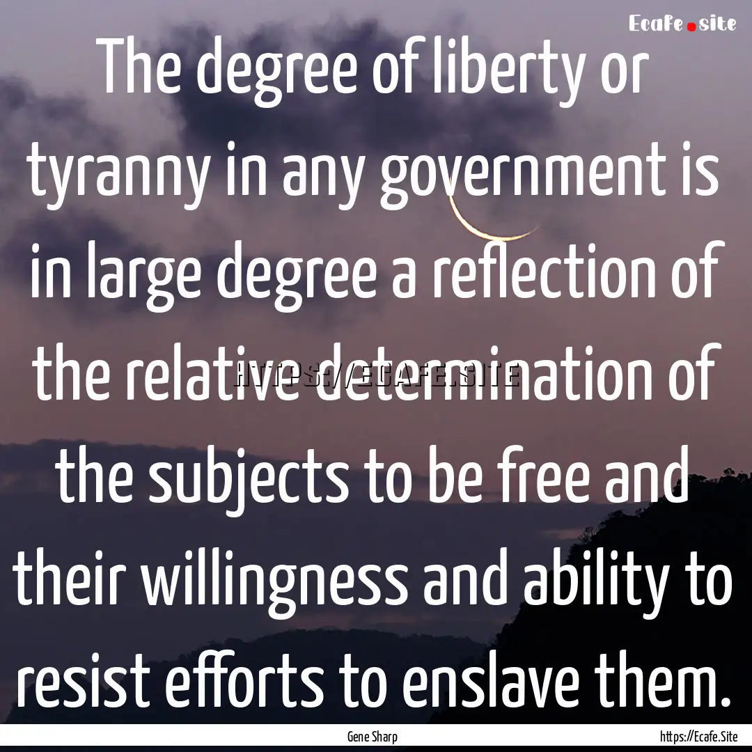 The degree of liberty or tyranny in any government.... : Quote by Gene Sharp