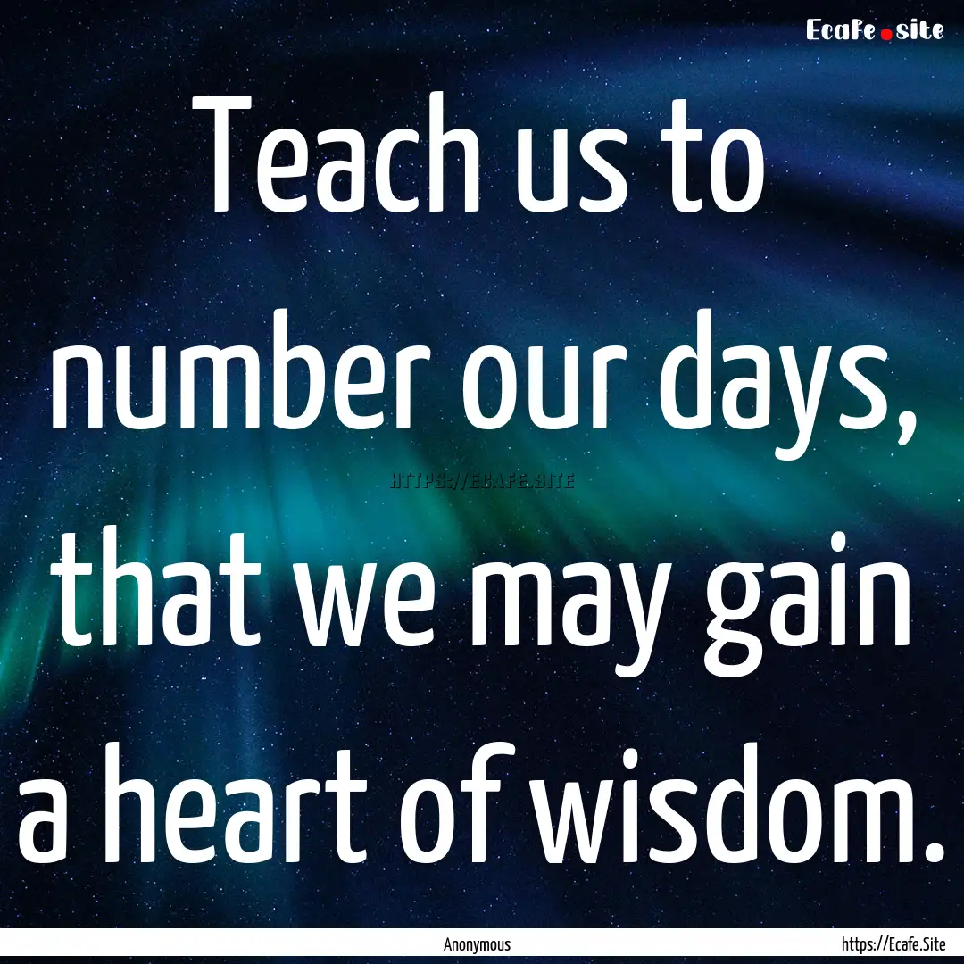 Teach us to number our days, that we may.... : Quote by Anonymous