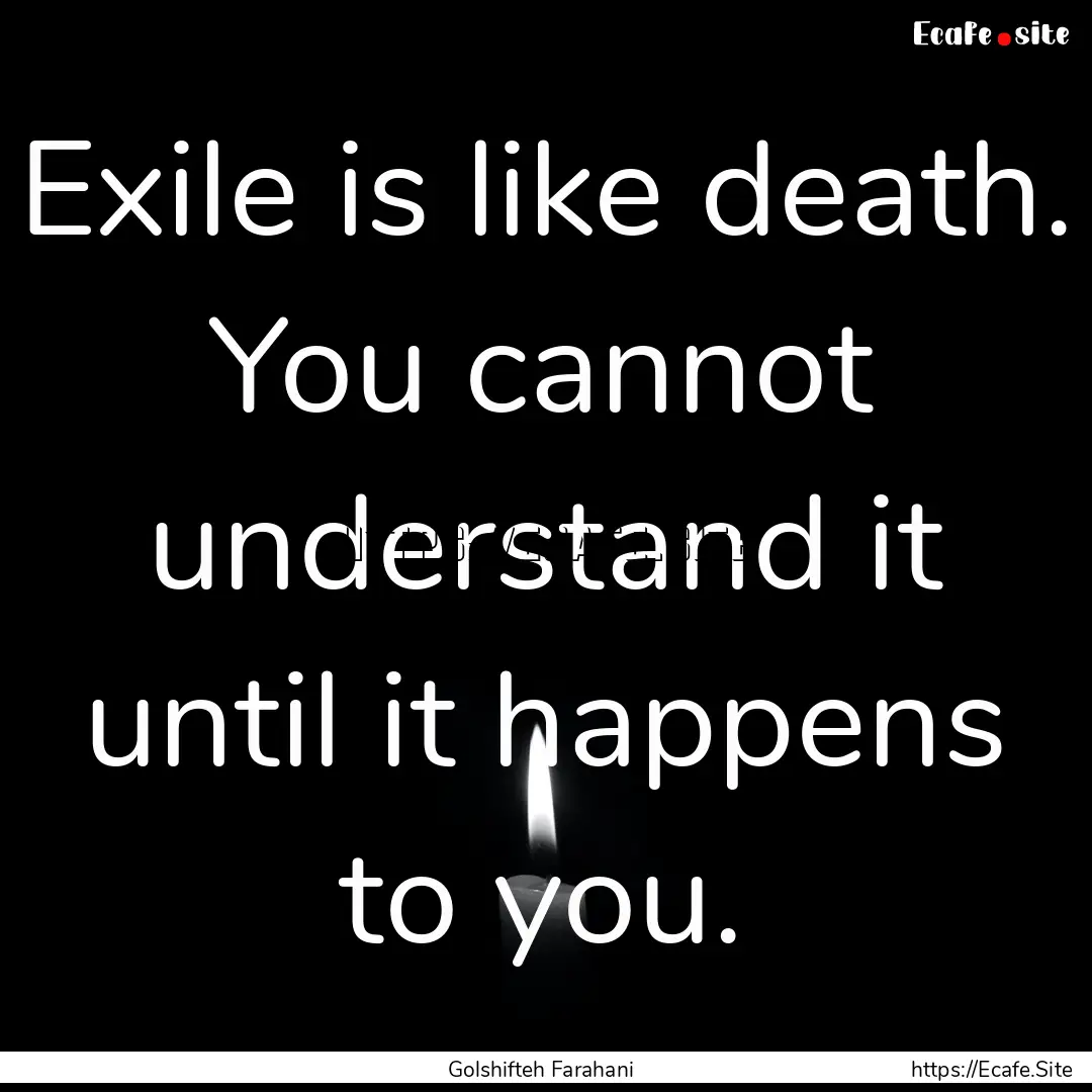 Exile is like death. You cannot understand.... : Quote by Golshifteh Farahani