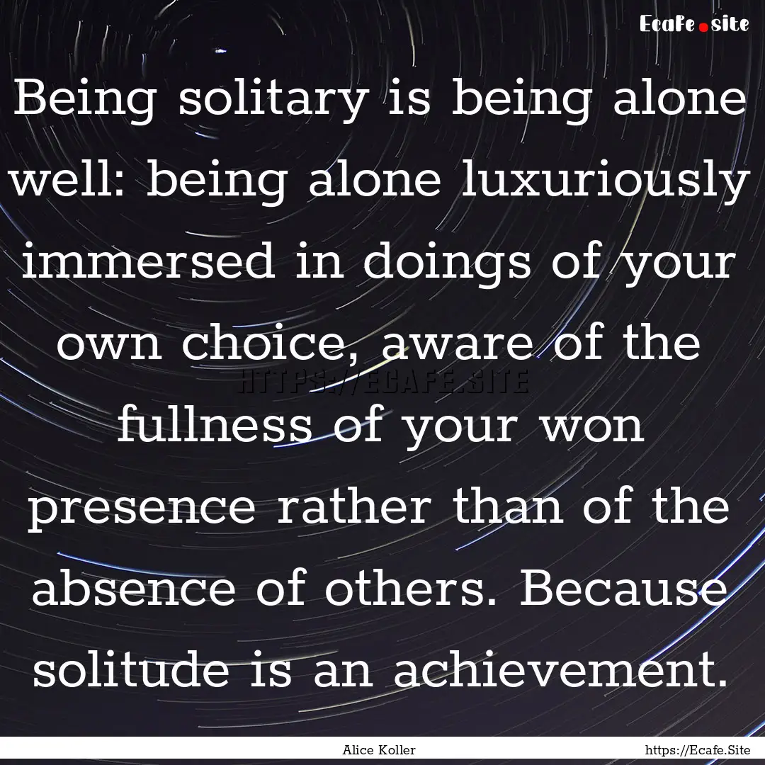 Being solitary is being alone well: being.... : Quote by Alice Koller