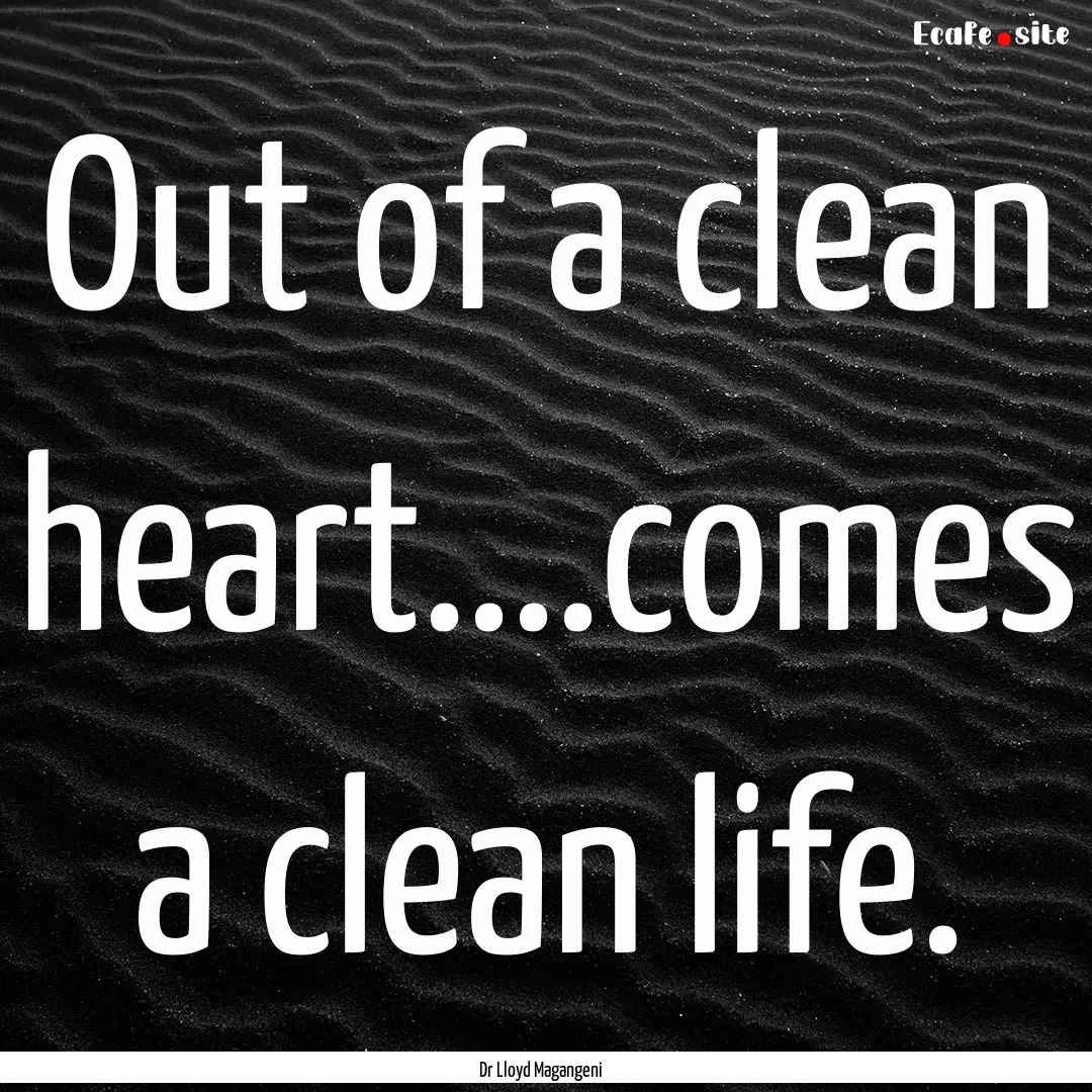 Out of a clean heart....comes a clean life..... : Quote by Dr Lloyd Magangeni