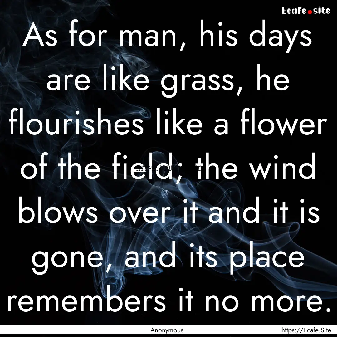 As for man, his days are like grass, he flourishes.... : Quote by Anonymous