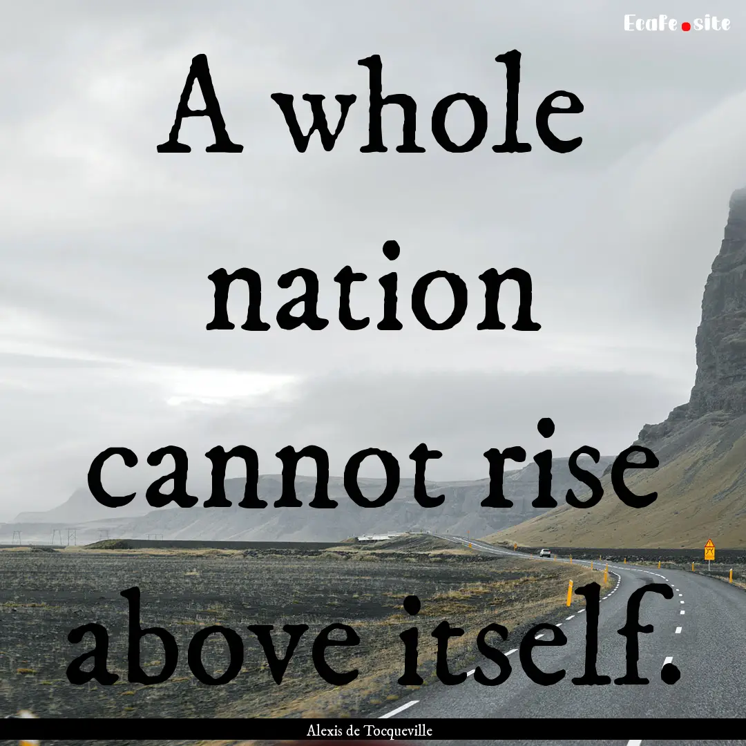 A whole nation cannot rise above itself. : Quote by Alexis de Tocqueville