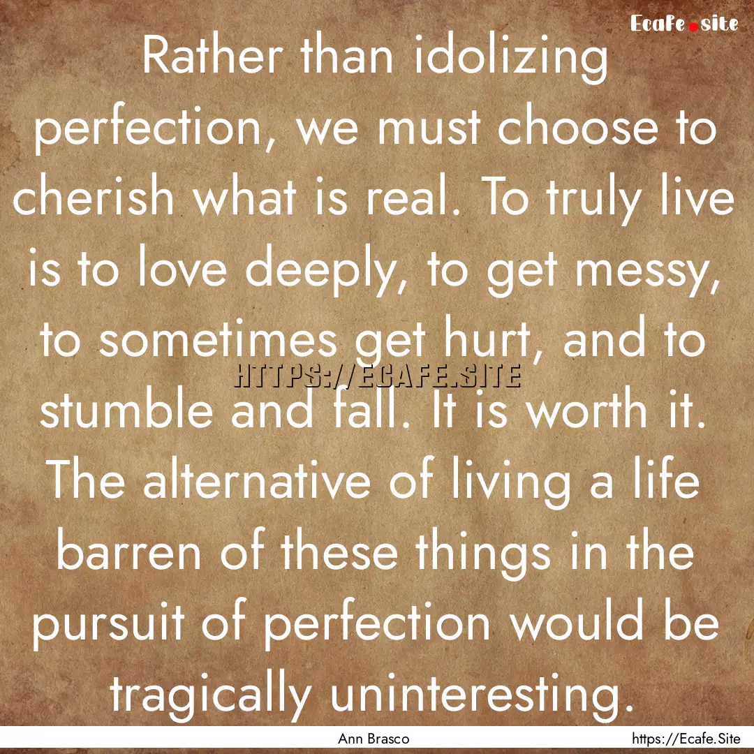 Rather than idolizing perfection, we must.... : Quote by Ann Brasco