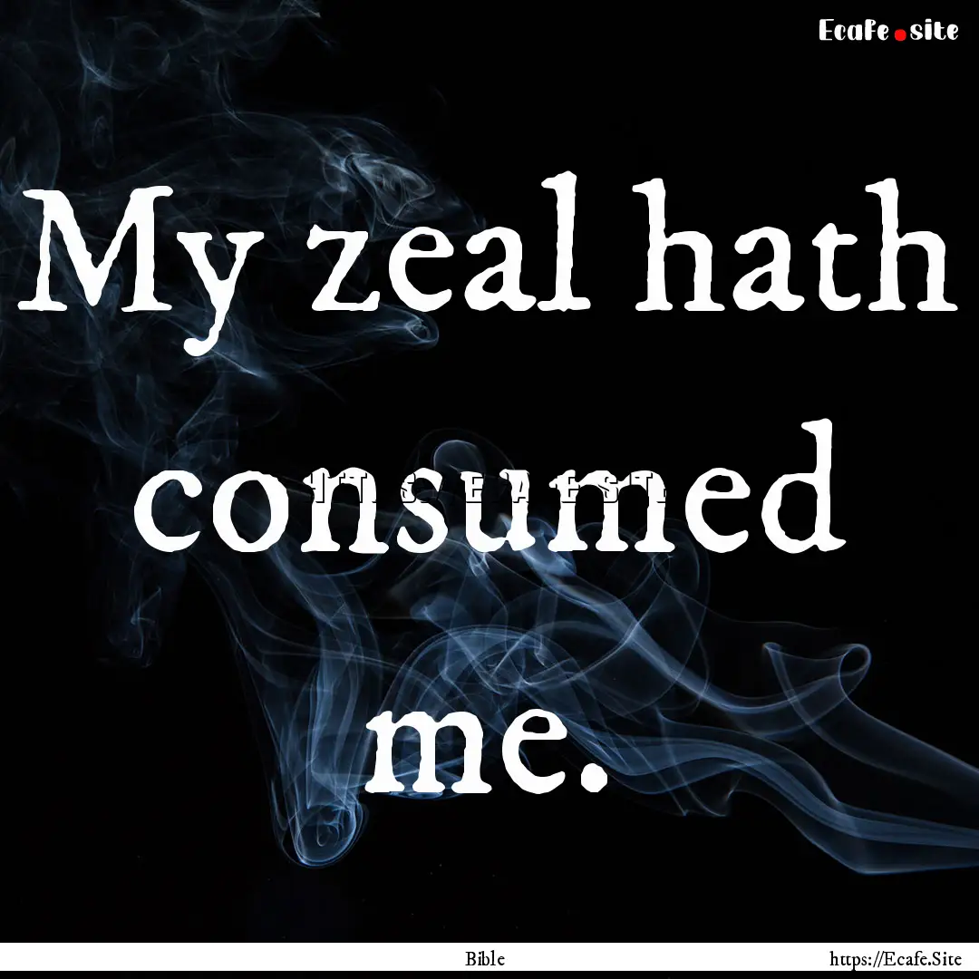 My zeal hath consumed me. : Quote by Bible