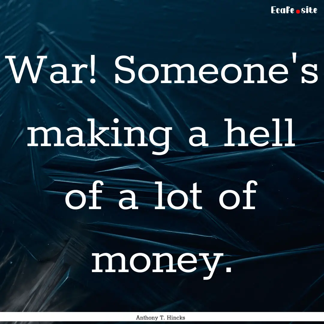 War! Someone's making a hell of a lot of.... : Quote by Anthony T. Hincks