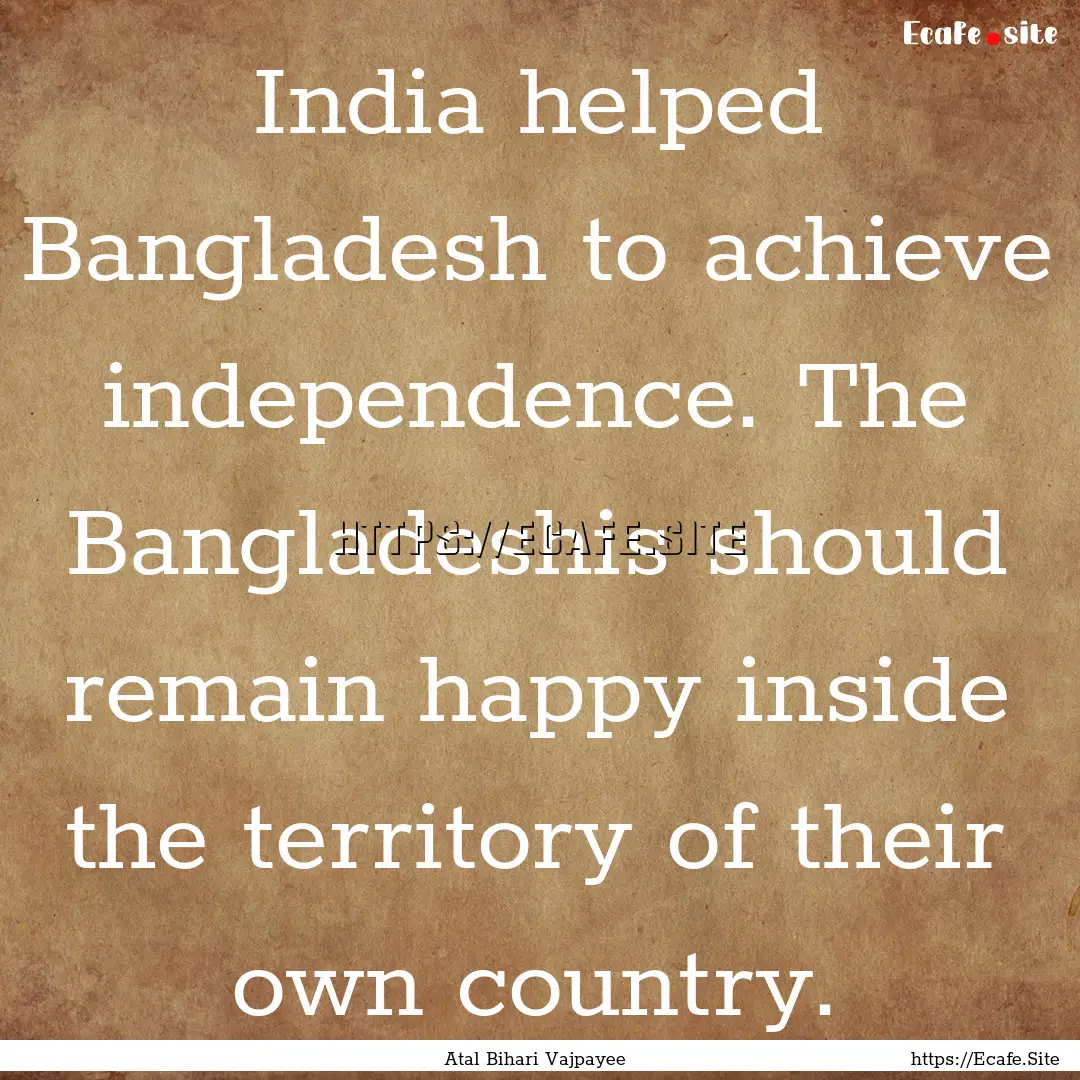 India helped Bangladesh to achieve independence..... : Quote by Atal Bihari Vajpayee