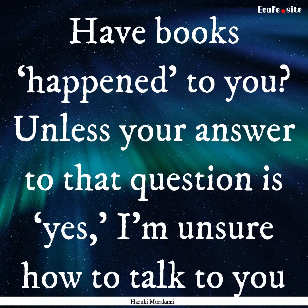 Have books ‘happened’ to you? Unless.... : Quote by Haruki Murakami