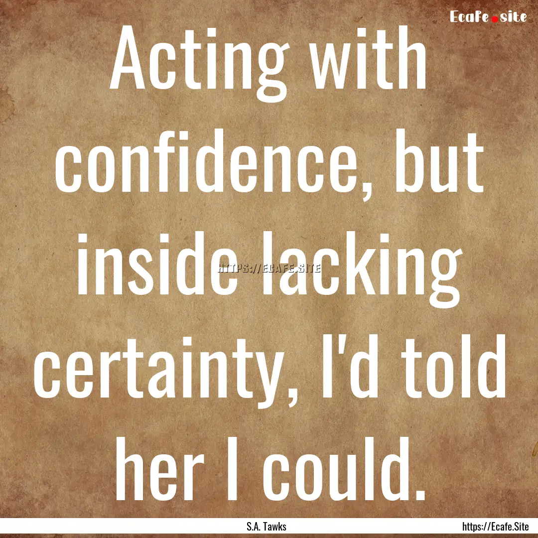 Acting with confidence, but inside lacking.... : Quote by S.A. Tawks