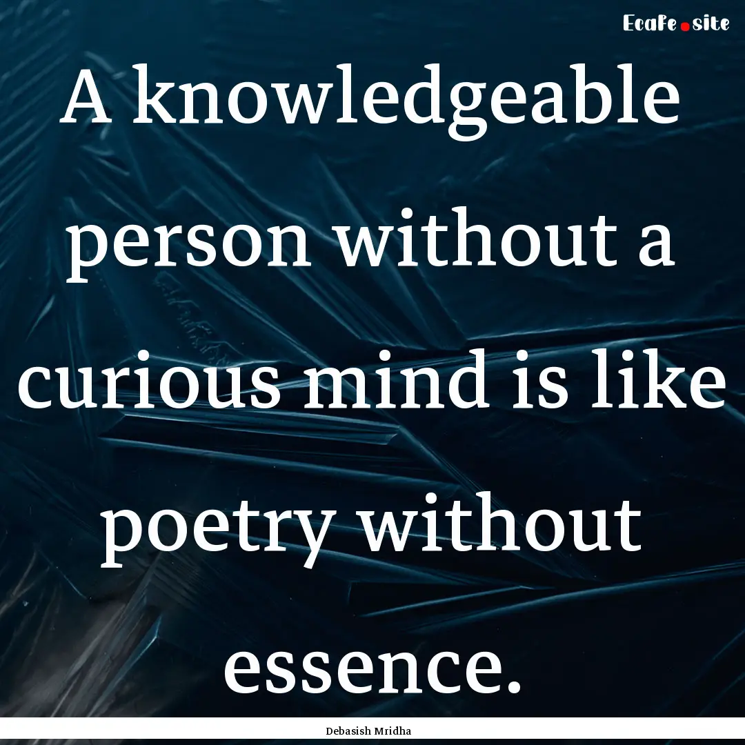 A knowledgeable person without a curious.... : Quote by Debasish Mridha