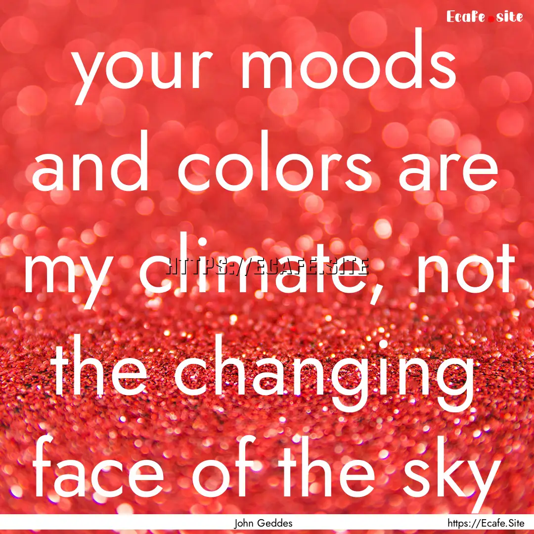 your moods and colors are my climate, not.... : Quote by John Geddes